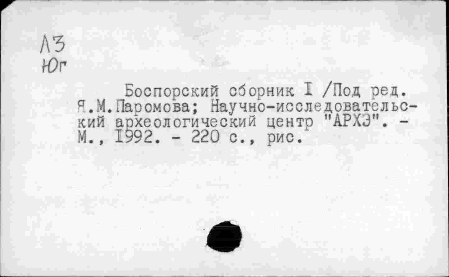 ﻿Боспорский сборник I /Под ред. Я.М.Паромова; Научно-исследовательс кий археологический центр "АРХЭ". -М.» 1992. - 220 с., рис.